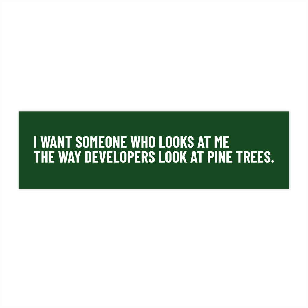 "I Want Someone Who Looks at Me the Way Developers Look at Pine Trees” Bumper Sticker
