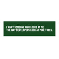 "I Want Someone Who Looks at Me the Way Developers Look at Pine Trees” Bumper Sticker