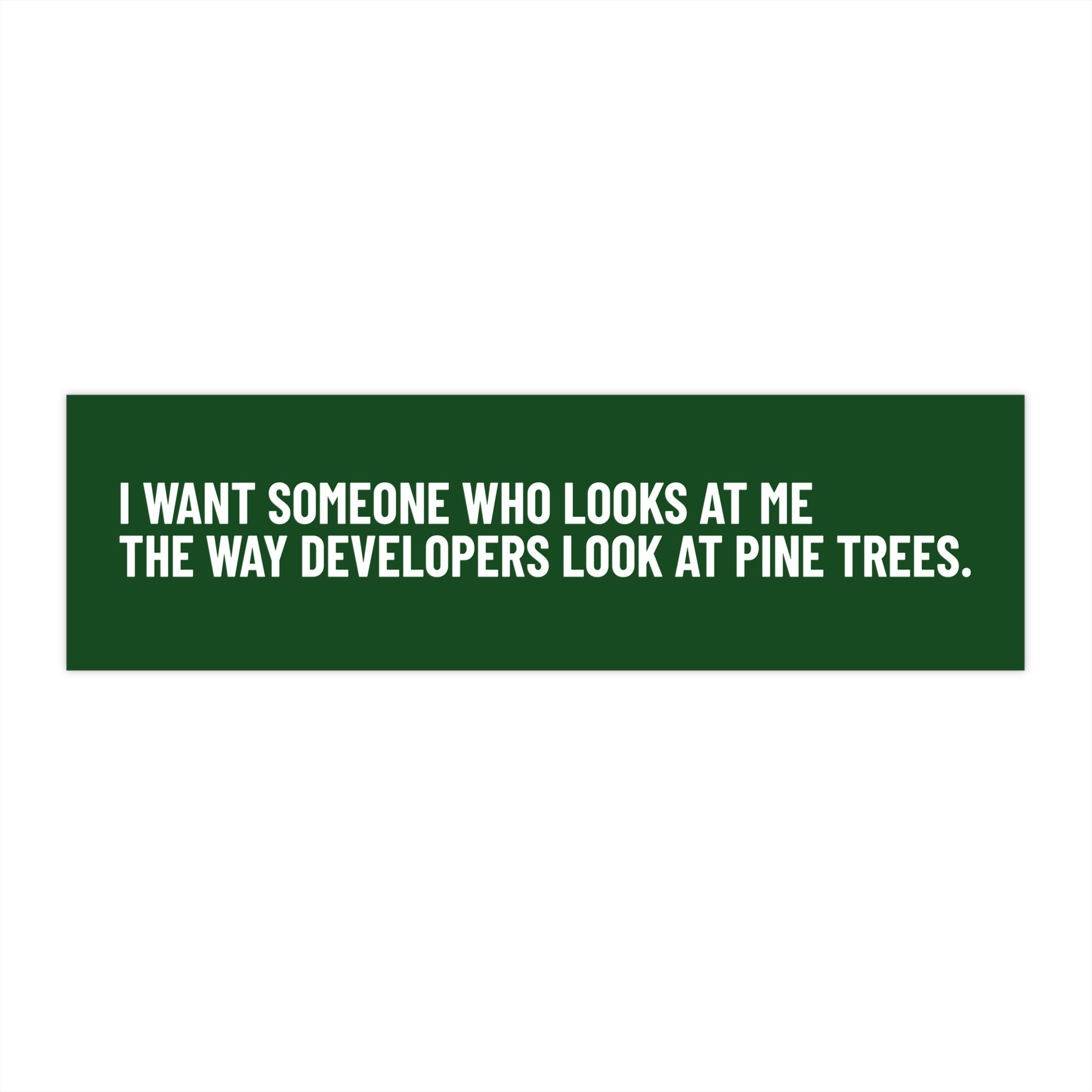 "I Want Someone Who Looks at Me the Way Developers Look at Pine Trees” Bumper Sticker