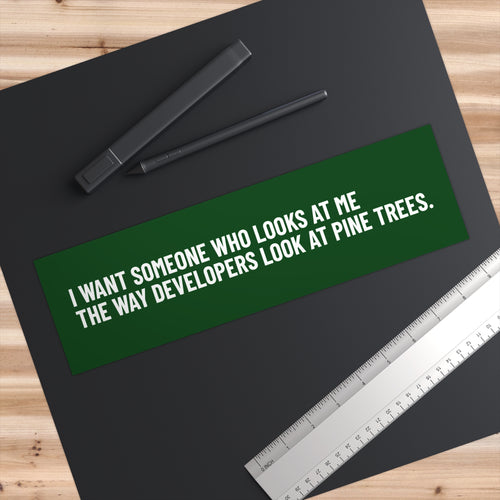 "I Want Someone Who Looks at Me the Way Developers Look at Pine Trees” Bumper Sticker